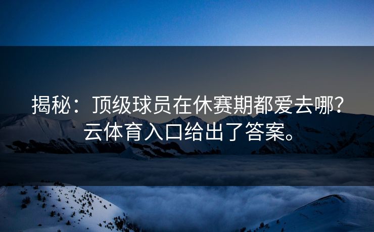 揭秘：顶级球员在休赛期都爱去哪？云体育入口给出了答案。