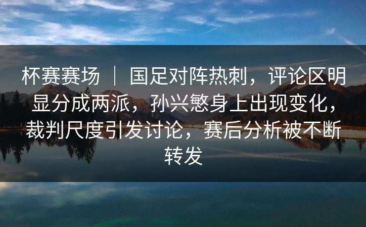 杯赛赛场 | 国足对阵热刺,评论区明显分成两派,孙兴慜身上出现变化,裁判尺度引发讨论,赛后分析被不断转发 杯赛赛场 | 国足对阵热刺,评论区明显分成两派,孙兴慜身上出现变化,裁判尺度引发讨论,赛后分析被不断转发