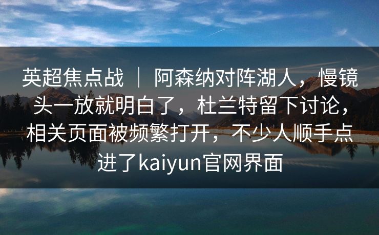 英超焦点战 ｜ 阿森纳对阵湖人，慢镜头一放就明白了，杜兰特留下讨论，相关页面被频繁打开，不少人顺手点进了kaiyun官网界面