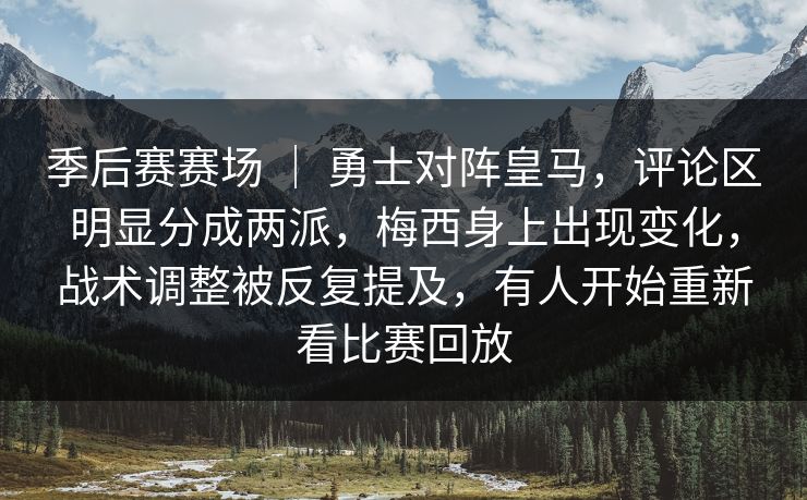 季后赛赛场 ｜ 勇士对阵皇马，评论区明显分成两派，梅西身上出现变化，战术调整被反复提及，有人开始重新看比赛回放