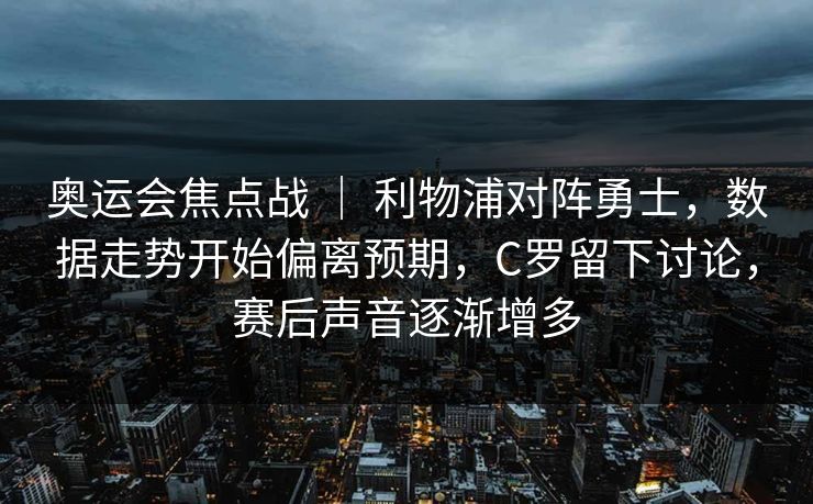 奥运会焦点战 ｜ 利物浦对阵勇士，数据走势开始偏离预期，C罗留下讨论，赛后声音逐渐增多