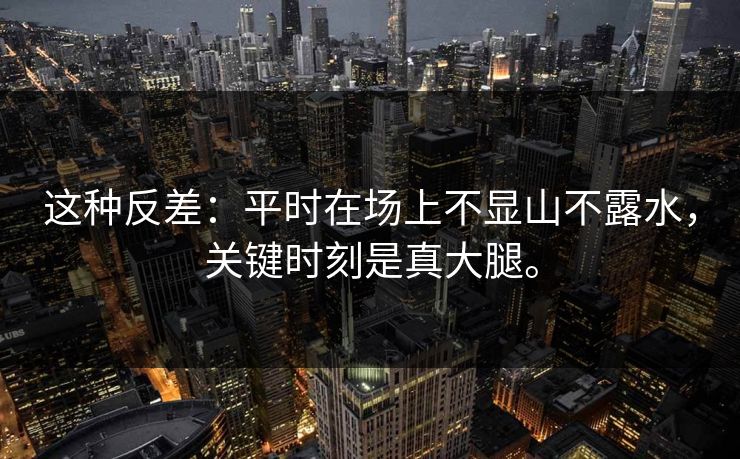 这种反差：平时在场上不显山不露水，关键时刻是真大腿。