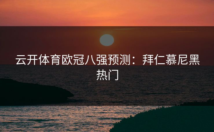 云开体育欧冠八强预测：拜仁慕尼黑热门