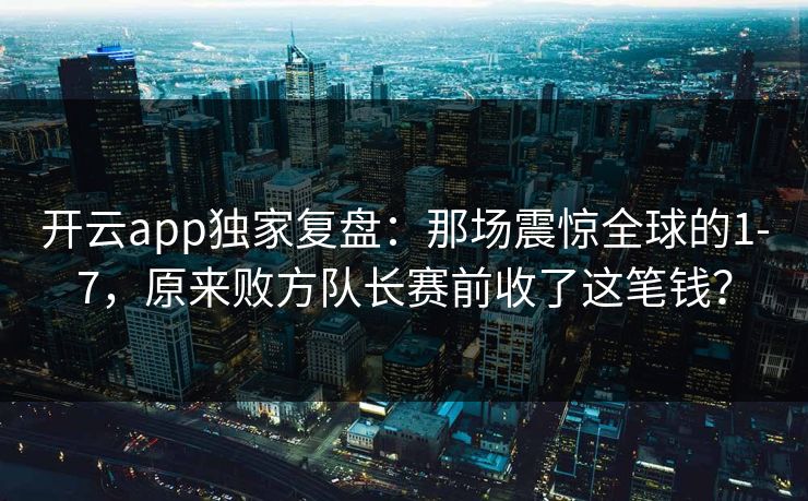 开云app独家复盘：那场震惊全球的1-7，原来败方队长赛前收了这笔钱？