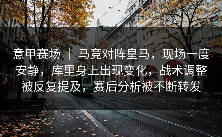 意甲赛场 ｜ 马竞对阵皇马，现场一度安静，库里身上出现变化，战术调整被反复提及，赛后分析被不断转发