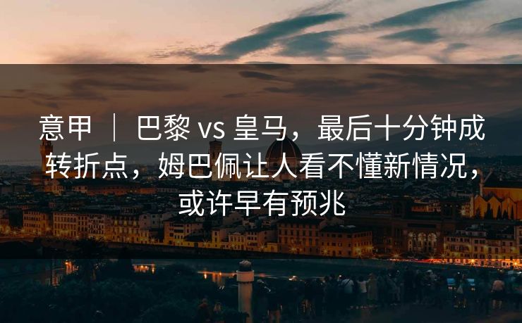 意甲 ｜ 巴黎 vs 皇马，最后十分钟成转折点，姆巴佩让人看不懂新情况，或许早有预兆