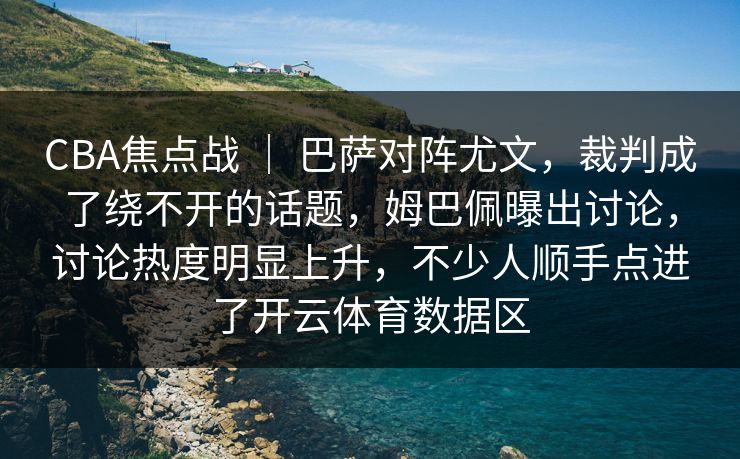 CBA焦点战 ｜ 巴萨对阵尤文，裁判成了绕不开的话题，姆巴佩曝出讨论，讨论热度明显上升，不少人顺手点进了开云体育数据区