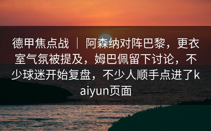 德甲焦点战 ｜ 阿森纳对阵巴黎，更衣室气氛被提及，姆巴佩留下讨论，不少球迷开始复盘，不少人顺手点进了kaiyun页面