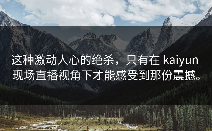 这种激动人心的绝杀，只有在 kaiyun 现场直播视角下才能感受到那份震撼。