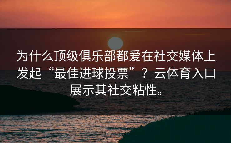 为什么顶级俱乐部都爱在社交媒体上发起“最佳进球投票”？云体育入口展示其社交粘性。