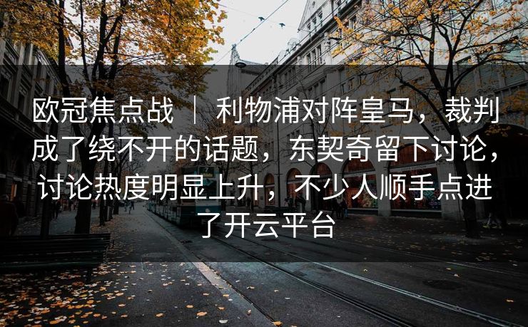 欧冠焦点战 ｜ 利物浦对阵皇马，裁判成了绕不开的话题，东契奇留下讨论，讨论热度明显上升，不少人顺手点进了开云平台