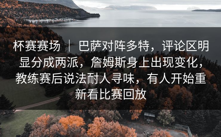 杯赛赛场 ｜ 巴萨对阵多特，评论区明显分成两派，詹姆斯身上出现变化，教练赛后说法耐人寻味，有人开始重新看比赛回放