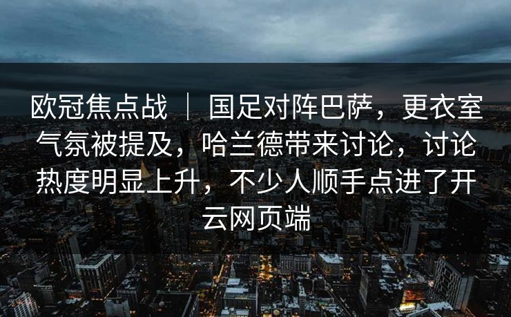 欧冠焦点战 ｜ 国足对阵巴萨，更衣室气氛被提及，哈兰德带来讨论，讨论热度明显上升，不少人顺手点进了开云网页端